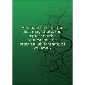 

Книга Abraham Lincoln: the just magistrate, the representative statesman, the practical philanthropist Volume 2