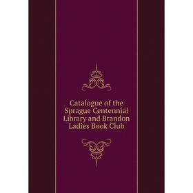 

Книга Catalogue of the Sprague Centennial Library and Brandon Ladies Book Club