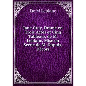 

Книга Jane Gray, Drame en Trois Actes et Cinq Tableaux de M. Leblanc, Mise en Scéne de M. Dupuis, Décors
