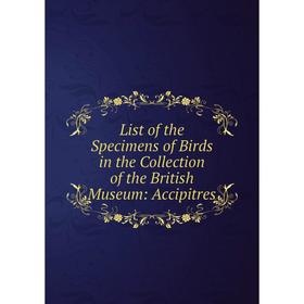 

Книга List of the Specimens of Birds in the Collection of the British Museum: Accipitres