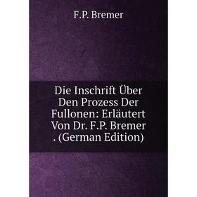 

Книга Die Inschrift Über Den Prozess Der Fullonen: Erläutert Von Dr. F.P. Bremer. (German Edition)