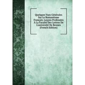 

Книга Quelques Vues Générales Sur Le Romantisme Français: Leçons Professées À La Faculté Des Lettres De L'université De Rennes (French Edition)