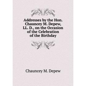 

Книга Addresses by the Hon. Chauncey M. Depew, LL. D., on the Occasion of the Celebration of the Birthday