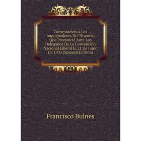 

Книга Contestacion Á Los Impugnadores Del Discurso Que Pronuncié Ante Los Delegados De La Convención Nacional Liberal El 21 De Junio De 1903