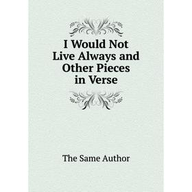 

Книга I Would Not Live Always and Other Pieces in Verse