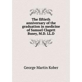 

Книга The fiftieth anniversary of the graduation in medicine of Samuel Clagett Busey, M.D. LL.D