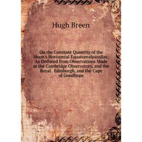 

Книга On the Constant Quantity of the Moon's Horizontal Equatorealparallax: As Deduced from Observations Made at the Cambridge Observatory, and the Ro