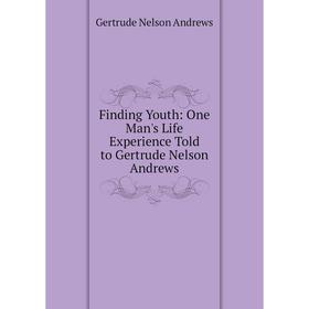 

Книга Finding Youth: One Man's Life Experience Told to Gertrude Nelson Andrews