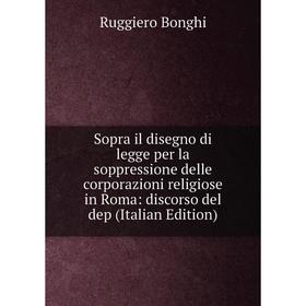 

Книга Sopra il disegno di legge per la soppressione delle corporazioni religiose in Roma: discorso del dep (Italian Edition)