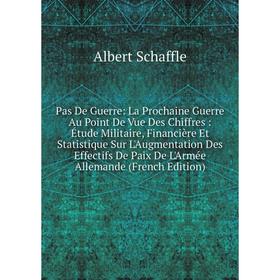 

Книга Pas De Guerre: La Prochaine Guerre Au Point De Vue Des Chiffres: Étude Militaire, Financière Et Statistique Sur L'Augmentation Des Effectifs De