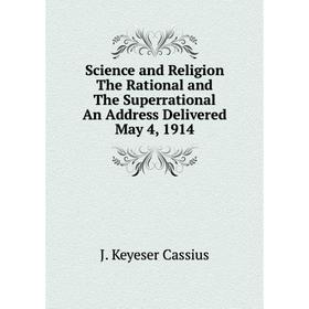 

Книга Science and Religion The Rational and The Superrational An Address Delivered May 4, 1914