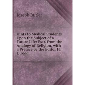 

Книга Hints to Medical Students Upon the Subject of a Future Life: Extr. from the Analogy of Religion, with a Preface by the Editor H.J. Todd.