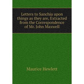 

Книга Letters to Sanchia upon things as they are, Extracted from the Correspondence of Mr John Maxwell