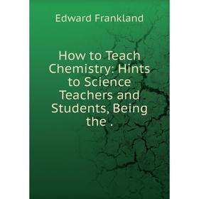 

Книга How to Teach Chemistry: Hints to Science Teachers and Students, Being the.