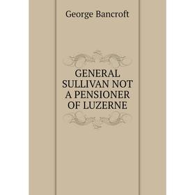 

Книга GENERAL SULLIVAN NOT A PENSIONER OF LUZERNE