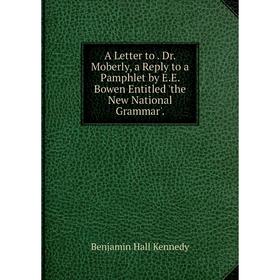 

Книга A Letter to. Dr. Moberly, a Reply to a Pamphlet by E.E. Bowen Entitled 'the New National Grammar'.