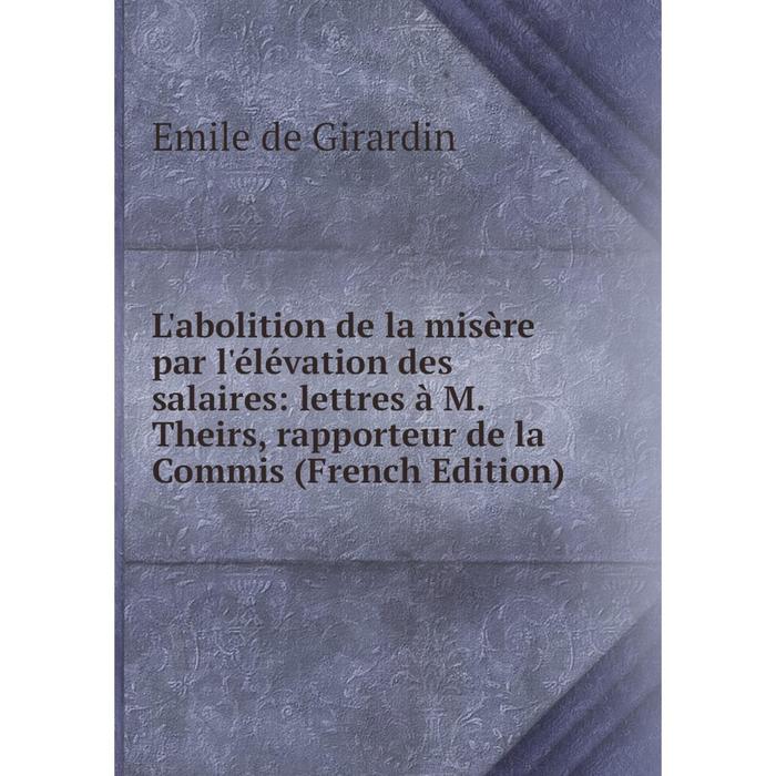 фото Книга l'abolition de la misère par l'élévation des salaires: lettres à m theirs, rapporteur de la commis nobel press