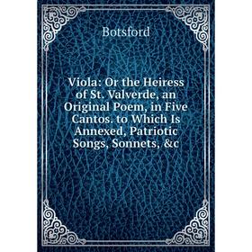 

Книга Viola: Or the Heiress of St. Valverde, an Original Poem, in Five Cantos. to Which Is Annexed, Patriotic Songs, Sonnets, c