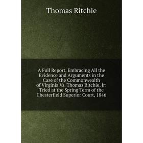 

Книга A Full Report, Embracing All the Evidence and Arguments in the Case of the Commonwealth of Virginia Vs. Thomas Ritchie, Jr