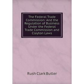 

Книга The Federal Trade Commission: And the Regulation of Business Under the Federal Trade Commission and Clayton Laws