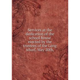 

Книга Services at the dedication of the school house erected by the trustees of the Long wharf, May 20th