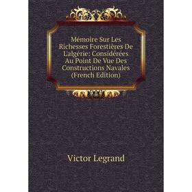 

Книга Mémoire Sur Les Richesses Forestières De L'algérie: Considérées Au Point De Vue Des Constructions Navales