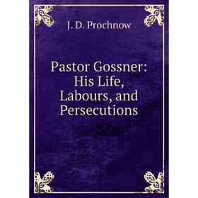 

Книга Pastor Gossner: His Life, Labours, and Persecutions