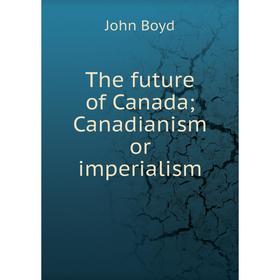 

Книга The future of Canada; Canadianism or imperialism