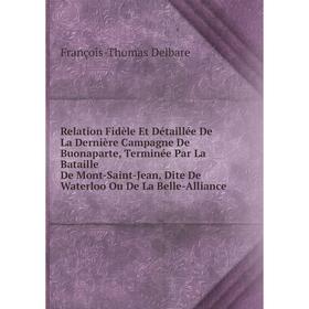 

Книга Relation Fidèle Et Détaillée De La Dernière Campagne De Buonaparte, Terminée Par La Bataille De Mont-Saint-Jean, Dite De Waterloo Ou De La Belle