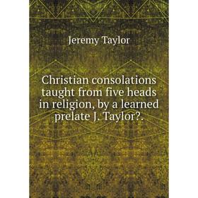 

Книга Christian consolations taught from five heads in religion, by a learned prelate J. Taylor.