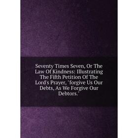 

Книга Seventy Times Seven, Or The Law Of Kindness: Illustrating The Fifth Petition Of The Lord's Prayer, forgive Us Our Debts, As We Forgive Our Debto