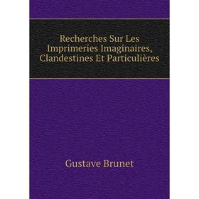 

Книга Recherches Sur Les Imprimeries Imaginaires, Clandestines Et Particulières