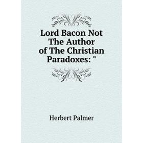 

Книга Lord Bacon Not The Author of the Christian Paradoxes:
