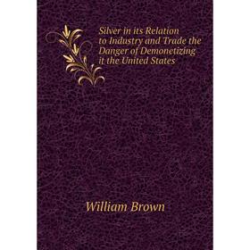 

Книга Silver in its Relation to Industry and Trade the Danger of Demonetizing it the United States