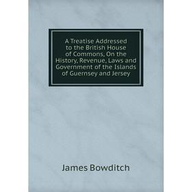 

Книга A Treatise Addressed to the British House of Commons, On the History, Revenue, Laws and Government of the Islands of Guernsey and Jersey