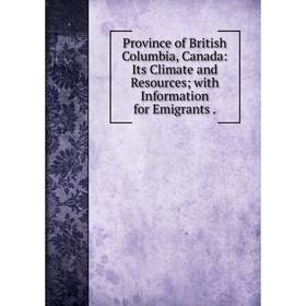 

Книга Province of British Columbia, Canada: Its Climate and Resources; with Information for Emigrants.