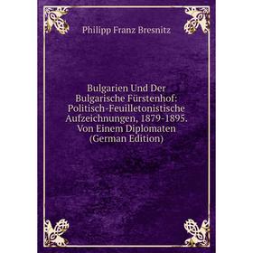 

Книга Bulgarien Und Der Bulgarische Fürstenhof: Politisch-Feuilletonistische Aufzeichnungen, 1879-1895. Von Einem Diplomaten (German Edition)