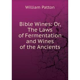 

Книга Bible Wines: Or, The Laws of Fermentation and Wines of the Ancients