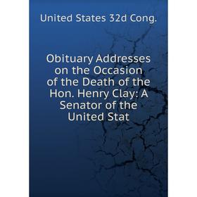 

Книга Obituary Addresses on the Occasion of the Death of the Hon Henry Clay: A Senator of the United Stat
