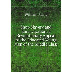 

Книга Shop Slavery and Emancipation, a Revolutionary Appeal to the Educated Young Men of the Middle Class