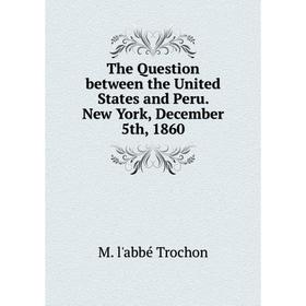 

Книга The Question between the United States and Peru. New York, December 5th, 1860