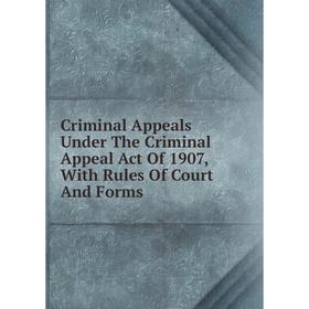 

Книга Criminal Appeals Under The Criminal Appeal Act Of 1907, With Rules Of Court And Forms