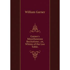 

Книга Garner's Miscellaneous Recitations or, Whims of the Loo Table.