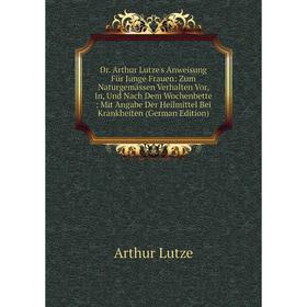 

Книга Dr. Arthur Lutze's Anweisung FUr Junge Frauen: Zum Naturgemassen Verhalten Vor, In, Und Nach Dem Wochenbette