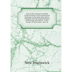 

Книга Acts of the General Assembly of the Province of New Brunswick Relating to the Saint John Water Company and the Commissioners of Sewarage and Wat