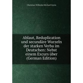 

Книга Ablaut, Reduplication und secundäre Wurzeln der starken Verba im Deutschen: Nebst einem Excurs über (German Edition)