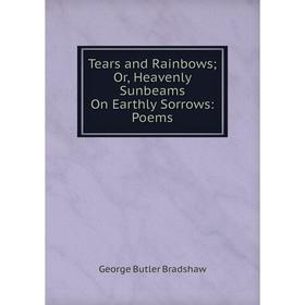 

Книга Tears and Rainbows; Or, Heavenly Sunbeams On Earthly Sorrows: Poems