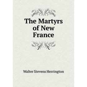 

Книга The Martyrs of New France