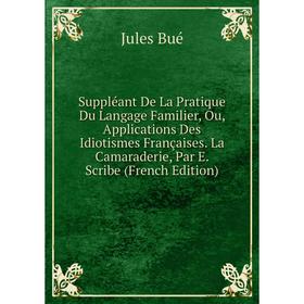 

Книга Suppléant De La Pratique Du Langage Familier, Ou, Applications Des Idiotismes Françaises. La Camaraderie, Par E. Scribe (French Edition)