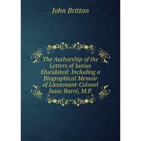 

Книга The Authorship of the Letters of Junius Elucidated: Including a Biographical Memoir of Lieutenant-Colonel Isaac Barré, M.P.